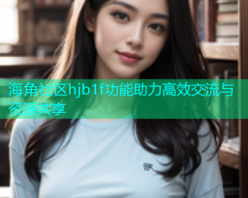 海角社区hjb1f功能助力高效交流与资源共享