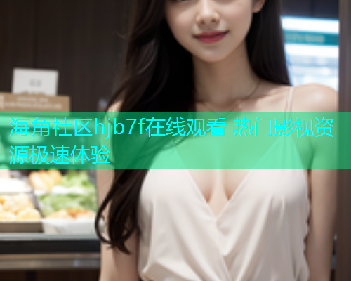 海角社区hjb7f在线观看 热门影视资源极速体验
