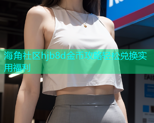 海角社区hjb8d金币攻略轻松兑换实用福利