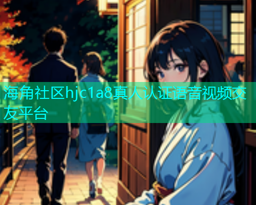 海角社区hjc1a8真人认证语音视频交友平台
