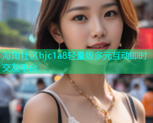 海角社区hjc1a8轻量版多元互动即时交友平台