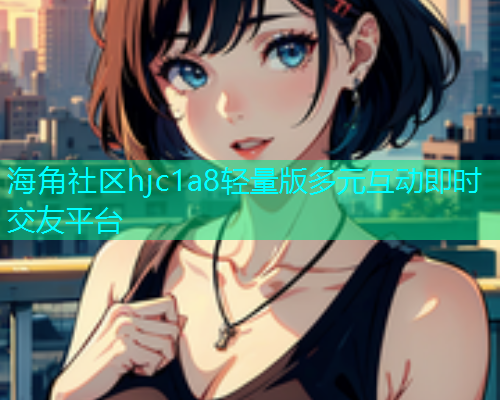 海角社区hjc1a8轻量版多元互动即时交友平台