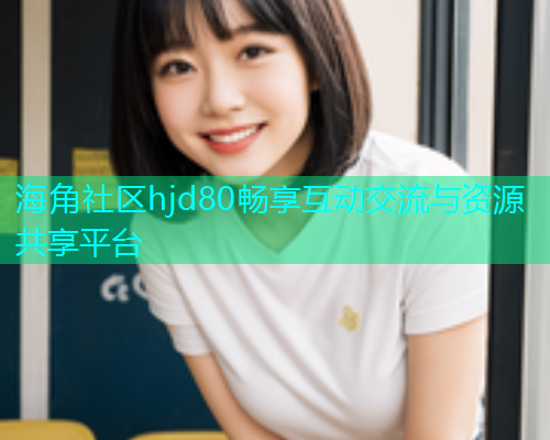 海角社区hjd80畅享互动交流与资源共享平台