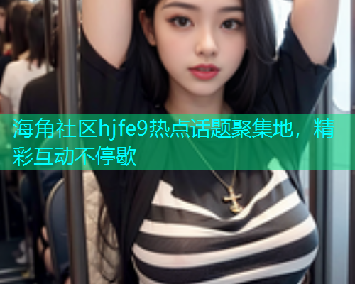 海角社区hjfe9热点话题聚集地，精彩互动不停歇
