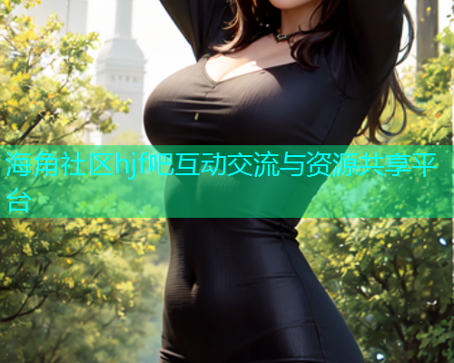 海角社区hjf吧互动交流与资源共享平台