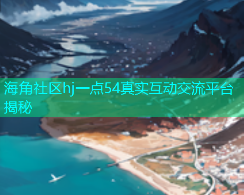 海角社区hj一点54真实互动交流平台揭秘