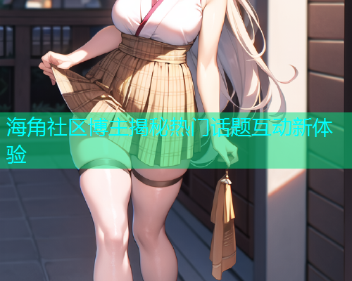 海角社区博主揭秘热门话题互动新体验