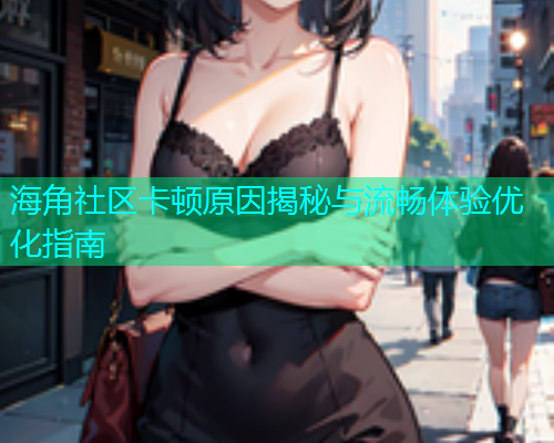 海角社区卡顿原因揭秘与流畅体验优化指南