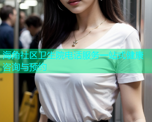 海角社区卫生院电话服务一站式健康咨询与预约