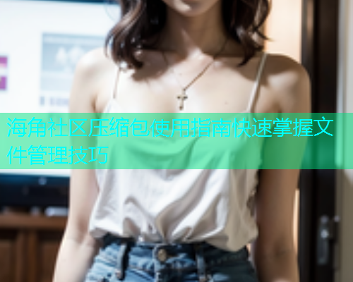 海角社区压缩包使用指南快速掌握文件管理技巧