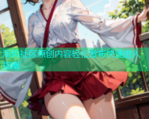 海角社区原创内容轻松发布快速进入指南
