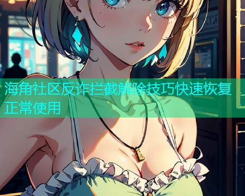 海角社区反诈拦截解除技巧快速恢复正常使用