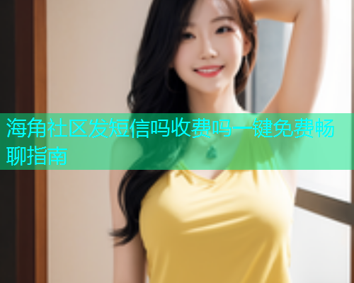 海角社区发短信吗收费吗一键免费畅聊指南