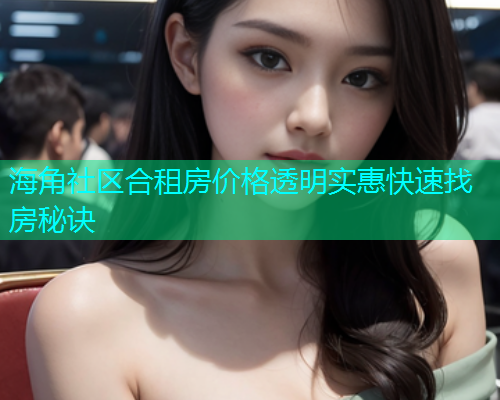 海角社区合租房价格透明实惠快速找房秘诀