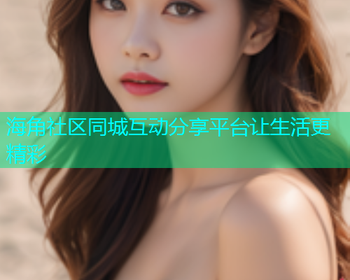 海角社区同城互动分享平台让生活更精彩