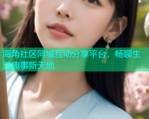 海角社区同城互动分享平台，畅聊生活趣事新天地