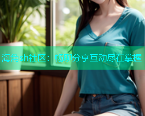 海角sh社区：畅聊分享互动尽在掌握