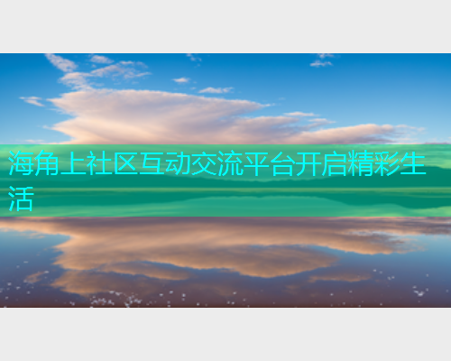 海角上社区互动交流平台开启精彩生活