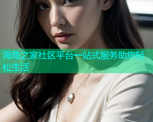海角之家社区平台一站式服务助您轻松生活