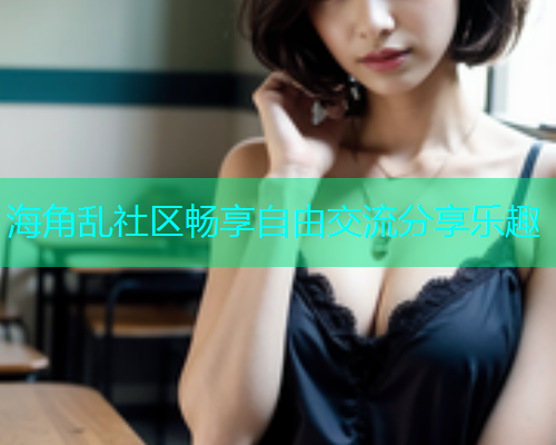 海角乱社区畅享自由交流分享乐趣