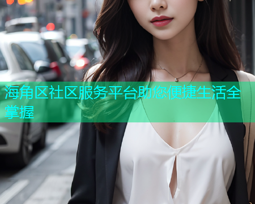 海角区社区服务平台助您便捷生活全掌握