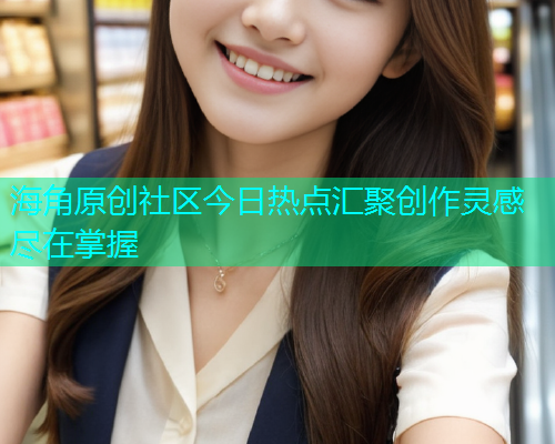 海角原创社区今日热点汇聚创作灵感尽在掌握