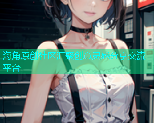 海角原创社区汇聚创意灵感分享交流平台