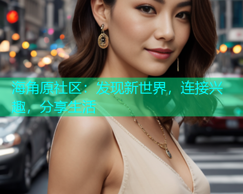 海角原社区：发现新世界，连接兴趣，分享生活