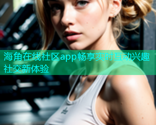 海角在线社区app畅享实时互动兴趣社交新体验