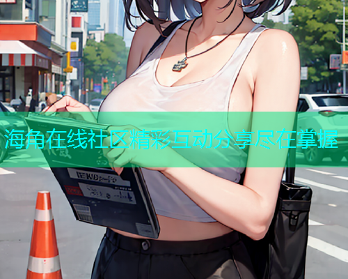 海角在线社区精彩互动分享尽在掌握