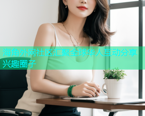 海角外网社区汇聚全球华人互动分享兴趣圈子