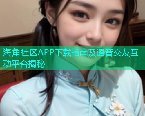 海角社区APP下载指南及语音交友互动平台揭秘