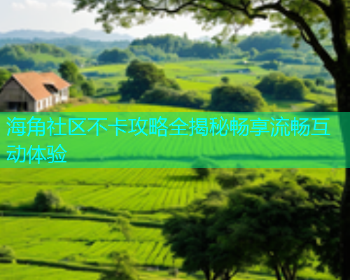 海角社区不卡攻略全揭秘畅享流畅互动体验