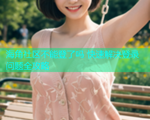 海角社区不能登了吗 快速解决登录问题全攻略 海角社区不能登了吗 快速解决登录问题全攻略
