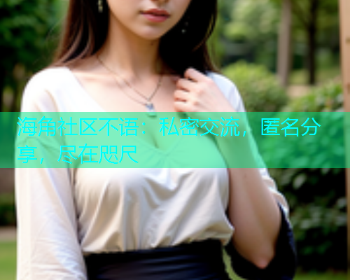海角社区不语:私密交流,匿名分享,尽在咫尺 海角社区不语:私密交流,匿名分享,尽在咫尺