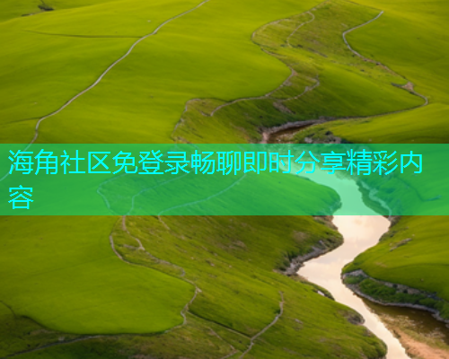海角社区免登录畅聊即时分享精彩内容 海角社区免登录畅聊即时分享精彩内容