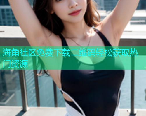 海角社区免费下载二维码轻松获取热门资源 海角社区免费下载二维码轻松获取热门资源