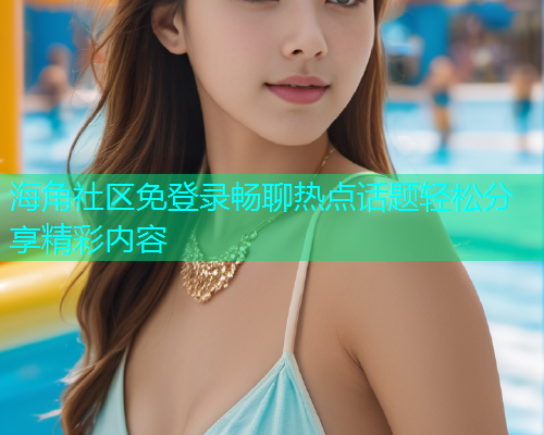 海角社区免登录畅聊热点话题轻松分享精彩内容