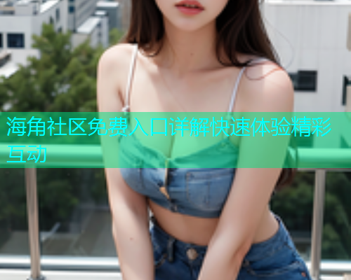 海角社区免费入口详解快速体验精彩互动 海角社区免费入口详解快速体验精彩互动