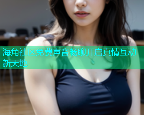 海角社区免费声音畅聊开启真情互动新天地 海角社区免费声音畅聊开启真情互动新天地