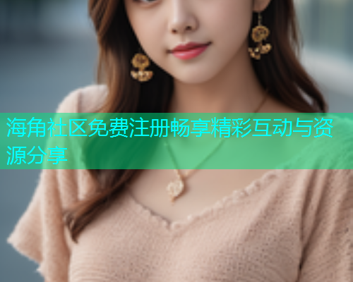 海角社区免费注册畅享精彩互动与资源分享 海角社区免费注册畅享精彩互动与资源分享