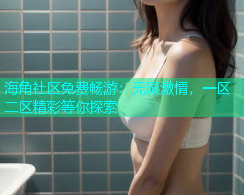 海角社区免费畅游:无限激情,一区二区精彩等你探索 海角社区免费畅游:无限激情,一区二区精彩等你探索