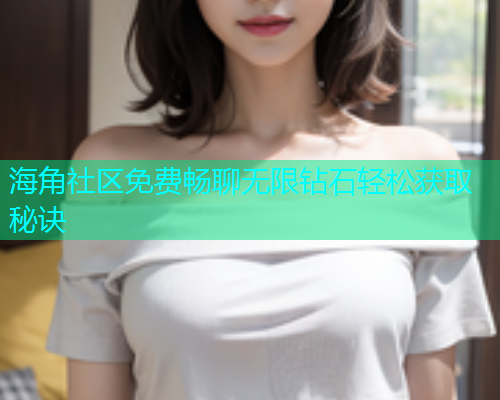 海角社区免费畅聊无限钻石轻松获取秘诀 海角社区免费畅聊无限钻石轻松获取秘诀