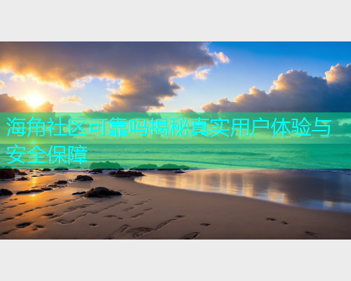 海角社区可靠吗揭秘真实用户体验与安全保障 海角社区可靠吗揭秘真实用户体验与安全保障