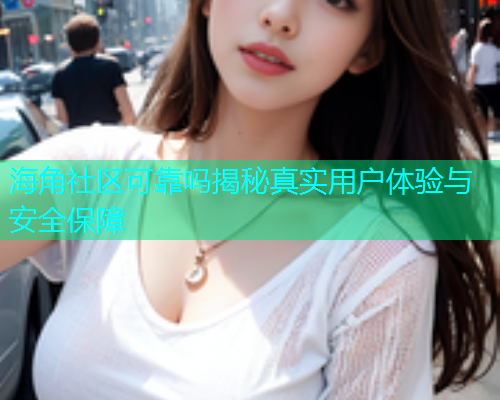 海角社区可靠吗揭秘真实用户体验与安全保障