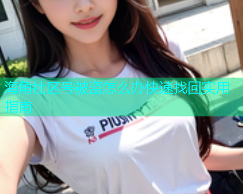 海角社区号被盗怎么办快速找回实用指南 海角社区号被盗怎么办快速找回实用指南