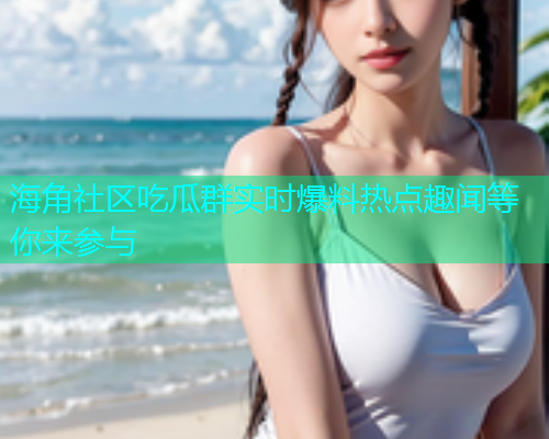 海角社区吃瓜群实时爆料热点趣闻等你来参与 海角社区吃瓜群实时爆料热点趣闻等你来参与