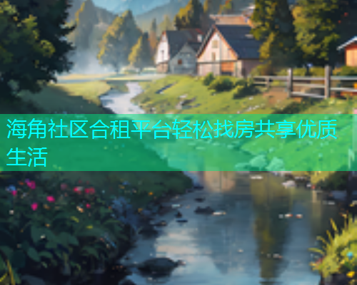 海角社区合租平台轻松找房共享优质生活 海角社区合租平台轻松找房共享优质生活