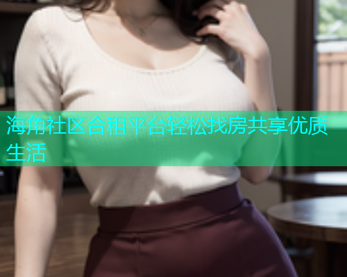 海角社区合租平台轻松找房共享优质生活