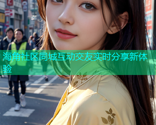 海角社区同城互动交友实时分享新体验 海角社区同城互动交友实时分享新体验